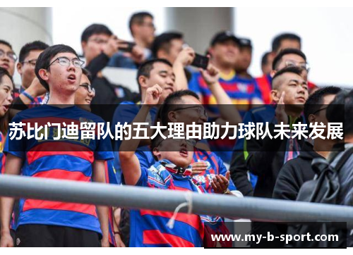 苏比门迪留队的五大理由助力球队未来发展