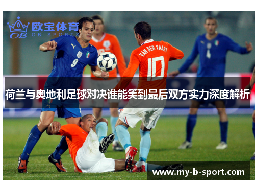 荷兰与奥地利足球对决谁能笑到最后双方实力深度解析 荷兰与奥地利足球对决谁能笑到最后双方实力深度解析