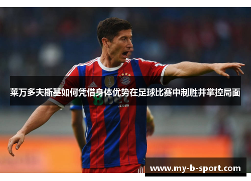 莱万多夫斯基如何凭借身体优势在足球比赛中制胜并掌控局面 莱万多夫斯基如何凭借身体优势在足球比赛中制胜并掌控局面