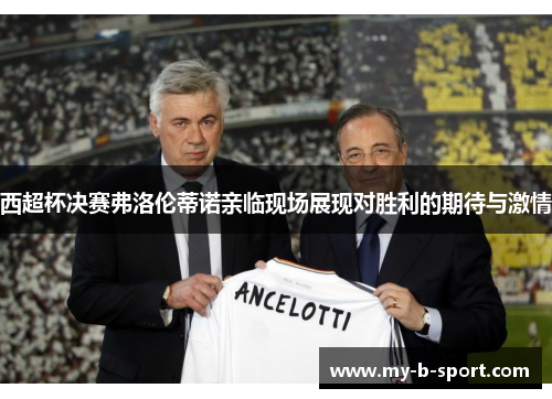 西超杯决赛弗洛伦蒂诺亲临现场展现对胜利的期待与激情