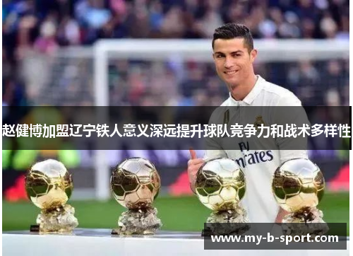 赵健博加盟辽宁铁人意义深远提升球队竞争力和战术多样性 赵健博加盟辽宁铁人意义深远提升球队竞争力和战术多样性