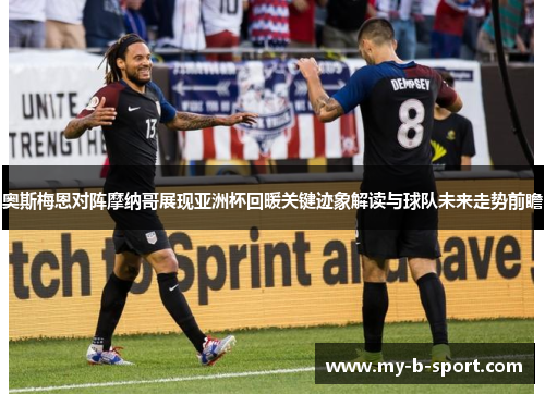 奥斯梅恩对阵摩纳哥展现亚洲杯回暖关键迹象解读与球队未来走势前瞻 奥斯梅恩对阵摩纳哥展现亚洲杯回暖关键迹象解读与球队未来走势前瞻