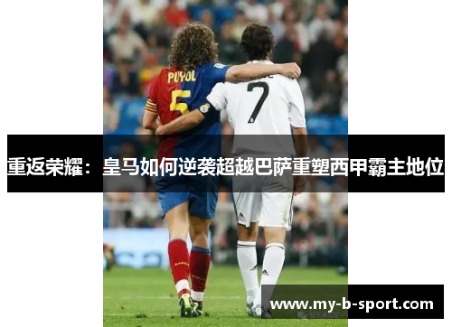 重返荣耀:皇马如何逆袭超越巴萨重塑西甲霸主地位 重返荣耀:皇马如何逆袭超越巴萨重塑西甲霸主地位