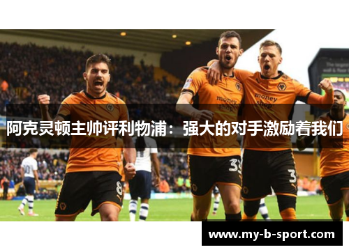 阿克灵顿主帅评利物浦:强大的对手激励着我们 阿克灵顿主帅评利物浦:强大的对手激励着我们