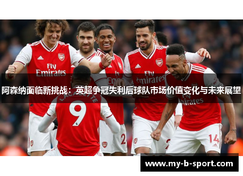 阿森纳面临新挑战：英超争冠失利后球队市场价值变化与未来展望