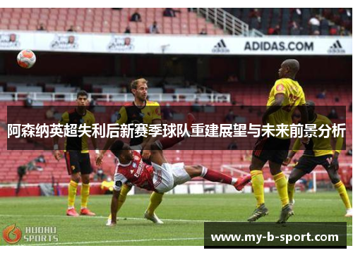 阿森纳英超失利后新赛季球队重建展望与未来前景分析