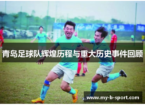 青岛足球队辉煌历程与重大历史事件回顾