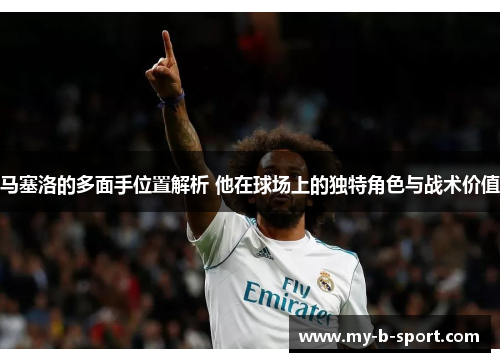 马塞洛的多面手位置解析 他在球场上的独特角色与战术价值 马塞洛的多面手位置解析 他在球场上的独特角色与战术价值