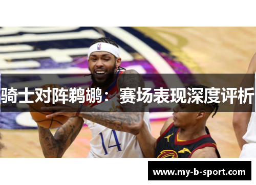 骑士对阵鹈鹕:赛场表现深度评析 骑士对阵鹈鹕:赛场表现深度评析