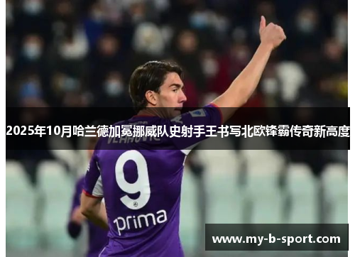 2025年10月哈兰德加冕挪威队史射手王书写北欧锋霸传奇新高度 2025年10月哈兰德加冕挪威队史射手王书写北欧锋霸传奇新高度
