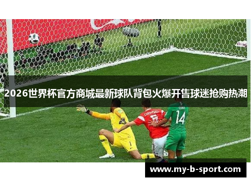 2026世界杯官方商城最新球队背包火爆开售球迷抢购热潮 2026世界杯官方商城最新球队背包火爆开售球迷抢购热潮