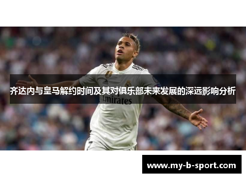 齐达内与皇马解约时间及其对俱乐部未来发展的深远影响分析 齐达内与皇马解约时间及其对俱乐部未来发展的深远影响分析