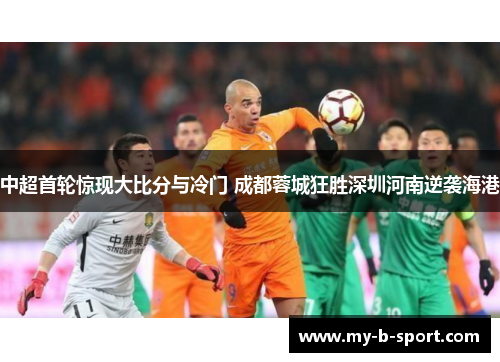 中超首轮惊现大比分与冷门 成都蓉城狂胜深圳河南逆袭海港