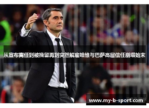 从宣布离任到被挽留再到突然解雇哈维与巴萨高层信任崩塌始末