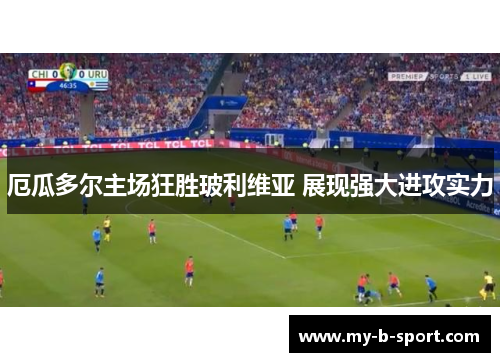 厄瓜多尔主场狂胜玻利维亚 展现强大进攻实力 厄瓜多尔主场狂胜玻利维亚 展现强大进攻实力