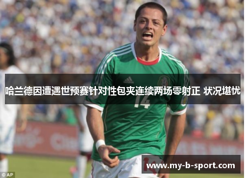 哈兰德因遭遇世预赛针对性包夹连续两场零射正 状况堪忧 哈兰德因遭遇世预赛针对性包夹连续两场零射正 状况堪忧