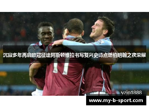 沉寂多年再启欧冠征途阿斯顿维拉书写复兴史诗点燃伯明翰之夜荣耀 沉寂多年再启欧冠征途阿斯顿维拉书写复兴史诗点燃伯明翰之夜荣耀