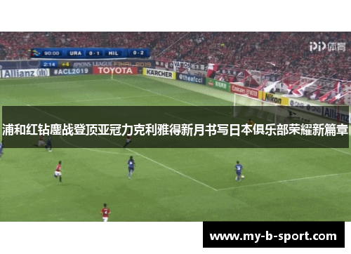 浦和红钻鏖战登顶亚冠力克利雅得新月书写日本俱乐部荣耀新篇章 浦和红钻鏖战登顶亚冠力克利雅得新月书写日本俱乐部荣耀新篇章