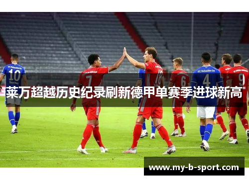莱万超越历史纪录刷新德甲单赛季进球新高 莱万超越历史纪录刷新德甲单赛季进球新高