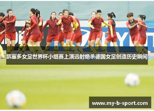 凯塞多女足世界杯小组赛上演远射绝杀德国女足创造历史瞬间 凯塞多女足世界杯小组赛上演远射绝杀德国女足创造历史瞬间