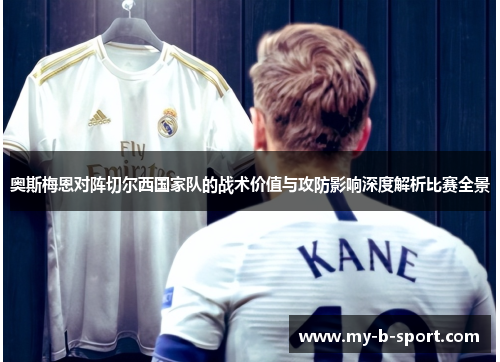 奥斯梅恩对阵切尔西国家队的战术价值与攻防影响深度解析比赛全景 奥斯梅恩对阵切尔西国家队的战术价值与攻防影响深度解析比赛全景