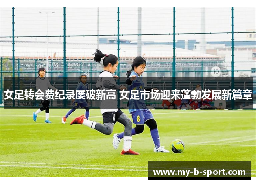 女足转会费纪录屡破新高 女足市场迎来蓬勃发展新篇章 女足转会费纪录屡破新高 女足市场迎来蓬勃发展新篇章