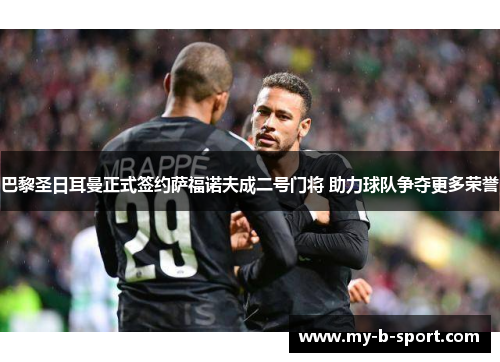 巴黎圣日耳曼正式签约萨福诺夫成二号门将 助力球队争夺更多荣誉