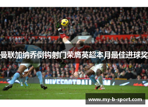曼联加纳乔倒钩射门荣膺英超本月最佳进球奖