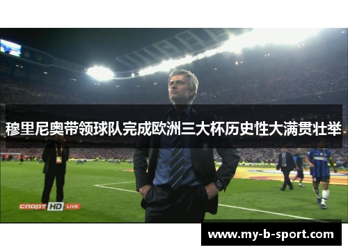 穆里尼奥带领球队完成欧洲三大杯历史性大满贯壮举