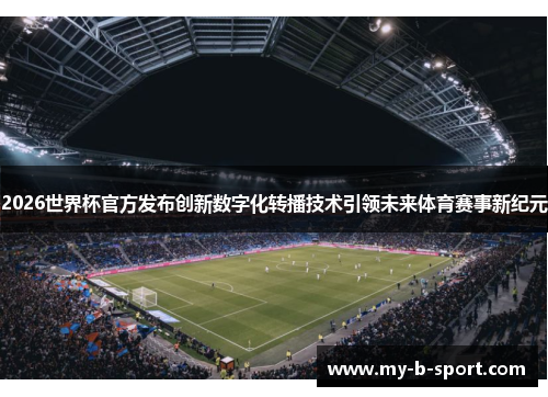 2026世界杯官方发布创新数字化转播技术引领未来体育赛事新纪元