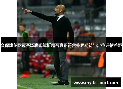 久保建英欧冠赛场表现解析是否真正符合外界期待与定位评估差距 久保建英欧冠赛场表现解析是否真正符合外界期待与定位评估差距