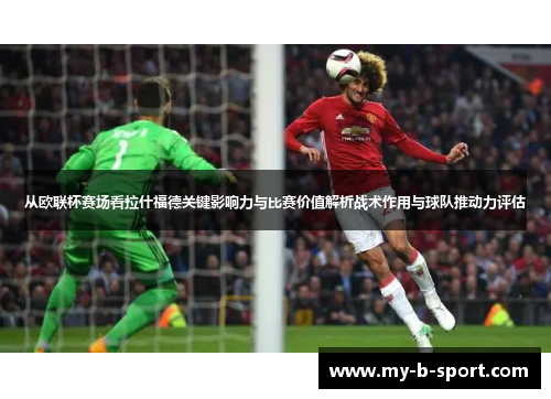 从欧联杯赛场看拉什福德关键影响力与比赛价值解析战术作用与球队推动力评估 从欧联杯赛场看拉什福德关键影响力与比赛价值解析战术作用与球队推动力评估