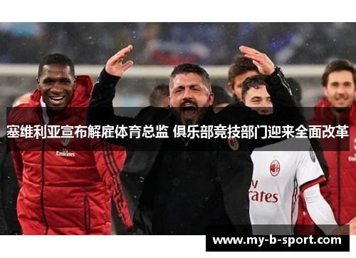 塞维利亚宣布解雇体育总监 俱乐部竞技部门迎来全面改革