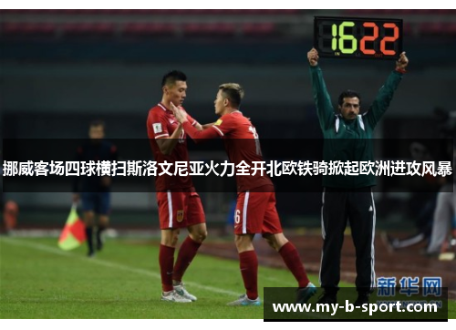 挪威客场四球横扫斯洛文尼亚火力全开北欧铁骑掀起欧洲进攻风暴