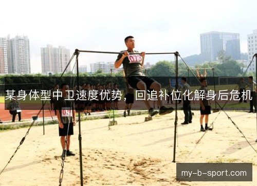 某身体型中卫速度优势,回追补位化解身后危机 某身体型中卫速度优势,回追补位化解身后危机