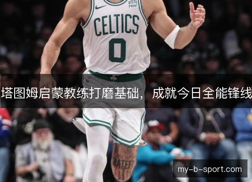 塔图姆启蒙教练打磨基础,成就今日全能锋线 塔图姆启蒙教练打磨基础,成就今日全能锋线