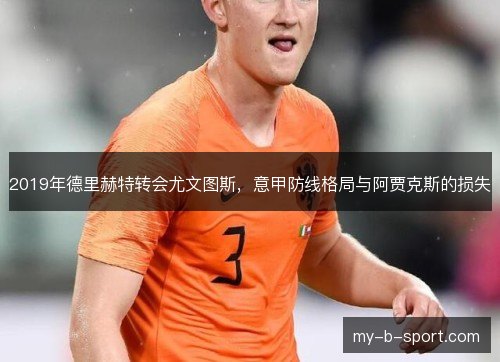 2019年德里赫特转会尤文图斯，意甲防线格局与阿贾克斯的损失