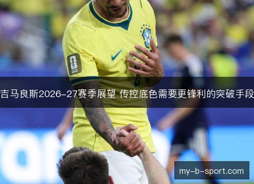 吉马良斯2026-27赛季展望 传控底色需要更锋利的突破手段