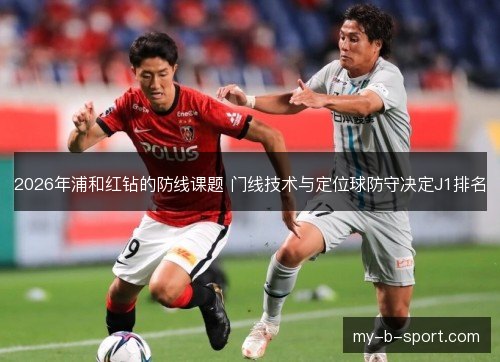 2026年浦和红钻的防线课题 门线技术与定位球防守决定J1排名 2026年浦和红钻的防线课题 门线技术与定位球防守决定J1排名